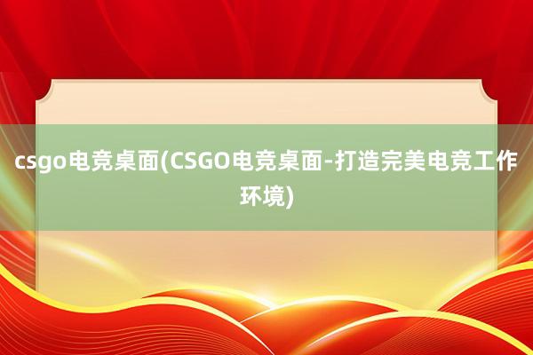 csgo电竞桌面(CSGO电竞桌面-打造完美电竞工作环境)