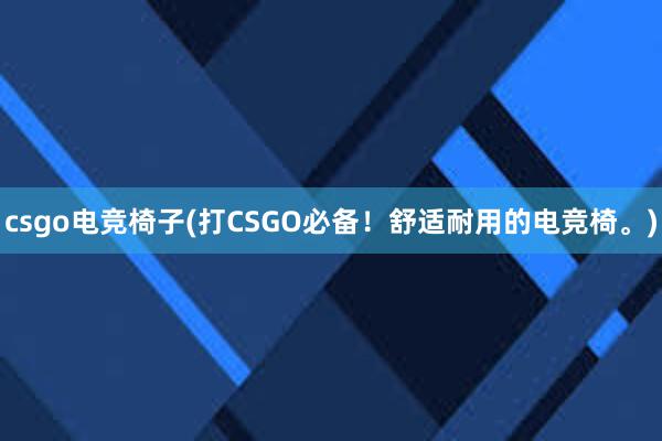 csgo电竞椅子(打CSGO必备！舒适耐用的电竞椅。)