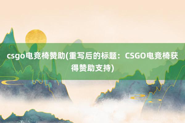 csgo电竞椅赞助(重写后的标题：CSGO电竞椅获得赞助支持)