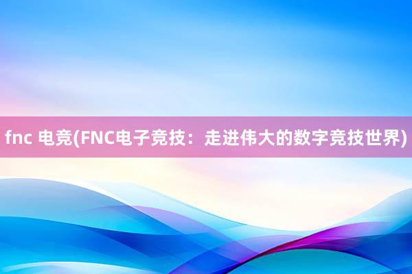 fnc 电竞(FNC电子竞技：走进伟大的数字竞技世界)