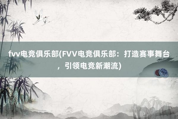 fvv电竞俱乐部(FVV电竞俱乐部：打造赛事舞台，引领电竞新潮流)