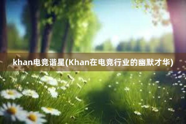 khan电竞谐星(Khan在电竞行业的幽默才华)