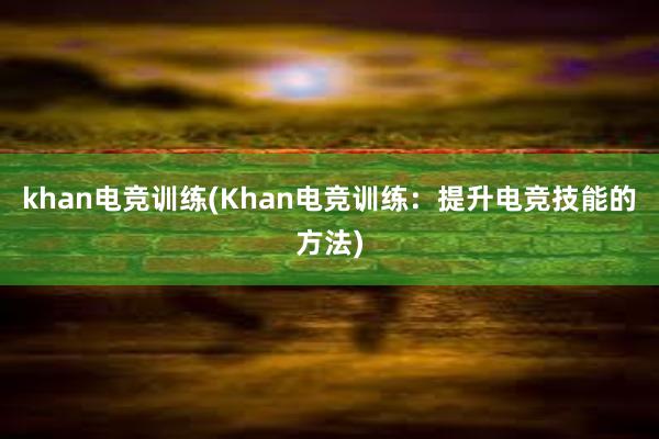 khan电竞训练(Khan电竞训练：提升电竞技能的方法)