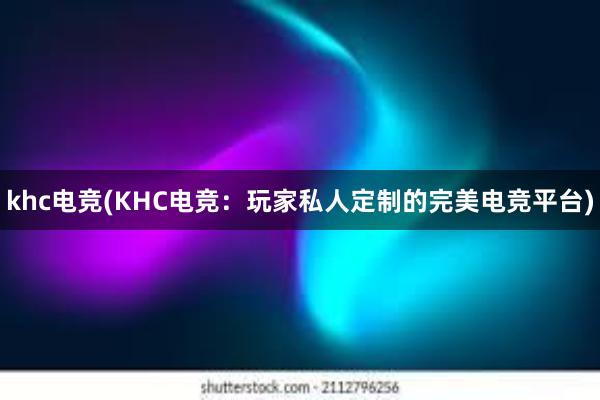 khc电竞(KHC电竞：玩家私人定制的完美电竞平台)