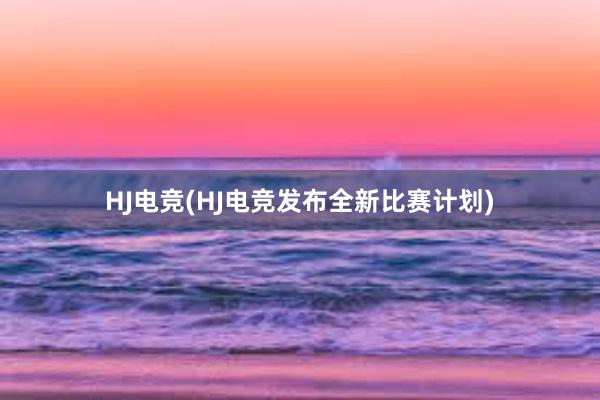 HJ电竞(HJ电竞发布全新比赛计划)