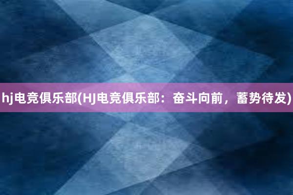 hj电竞俱乐部(HJ电竞俱乐部：奋斗向前，蓄势待发)