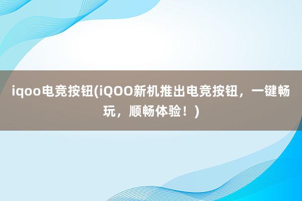 iqoo电竞按钮(iQOO新机推出电竞按钮，一键畅玩，顺畅体验！)