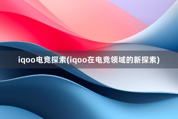 iqoo电竞探索(iqoo在电竞领域的新探索)