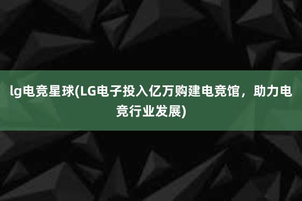 lg电竞星球(LG电子投入亿万购建电竞馆，助力电竞行业发展)