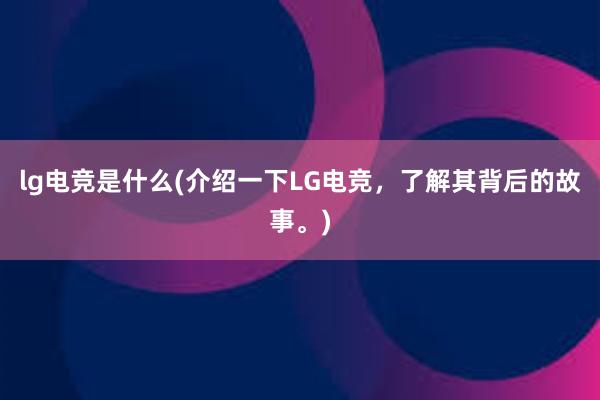 lg电竞是什么(介绍一下LG电竞，了解其背后的故事。)