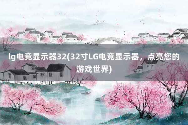 lg电竞显示器32(32寸LG电竞显示器，点亮您的游戏世界)