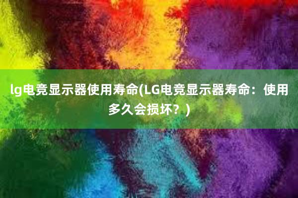 lg电竞显示器使用寿命(LG电竞显示器寿命：使用多久会损坏？)