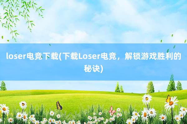 loser电竞下载(下载Loser电竞，解锁游戏胜利的秘诀)