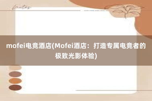 mofei电竞酒店(Mofei酒店：打造专属电竞者的极致光影体验)