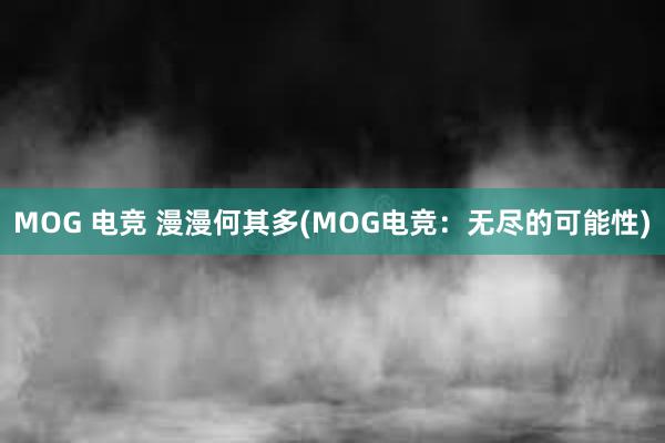 MOG 电竞 漫漫何其多(MOG电竞：无尽的可能性)