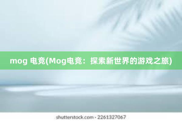 mog 电竞(Mog电竞：探索新世界的游戏之旅)