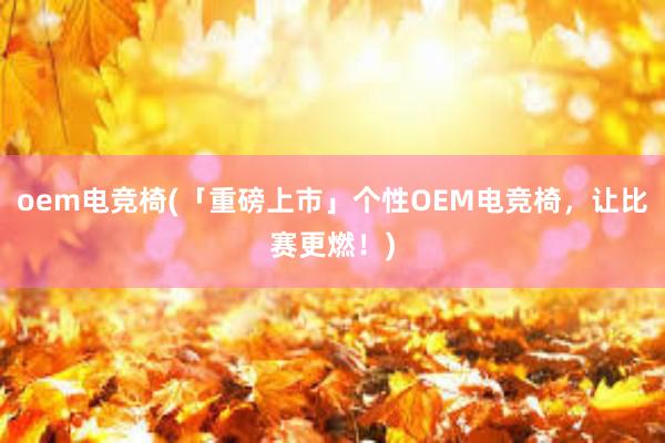 oem电竞椅(「重磅上市」个性OEM电竞椅，让比赛更燃！)