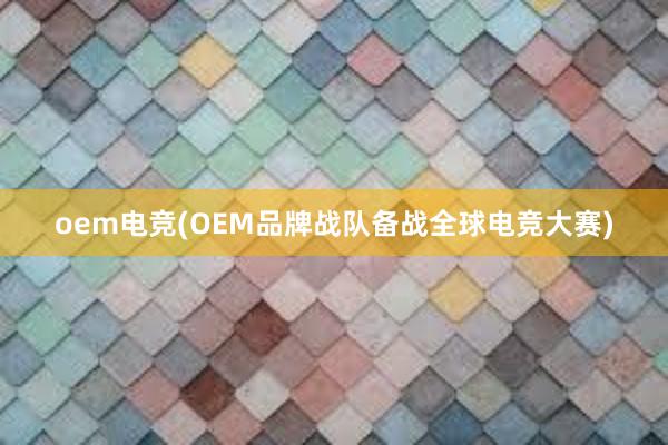 oem电竞(OEM品牌战队备战全球电竞大赛)