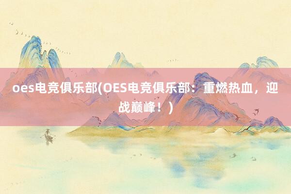 oes电竞俱乐部(OES电竞俱乐部：重燃热血，迎战巅峰！)