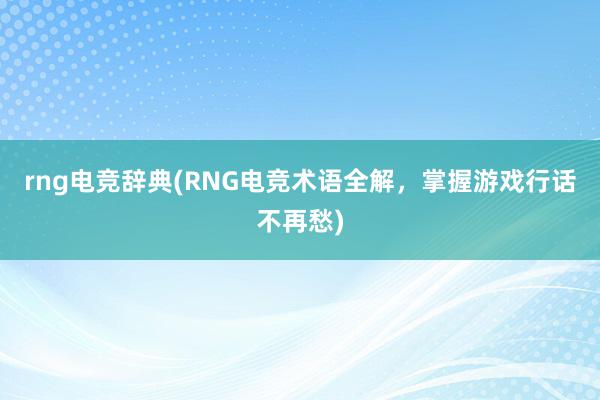 rng电竞辞典(RNG电竞术语全解，掌握游戏行话不再愁)