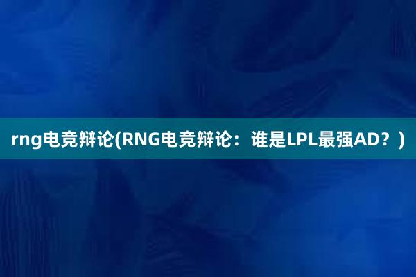 rng电竞辩论(RNG电竞辩论：谁是LPL最强AD？)