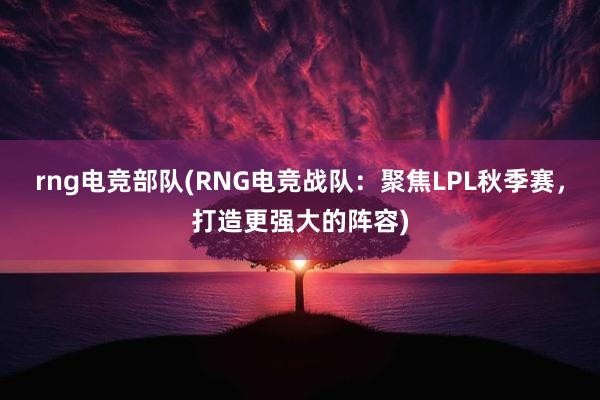 rng电竞部队(RNG电竞战队：聚焦LPL秋季赛，打造更强大的阵容)