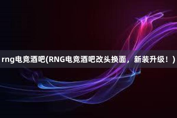 rng电竞酒吧(RNG电竞酒吧改头换面，新装升级！)