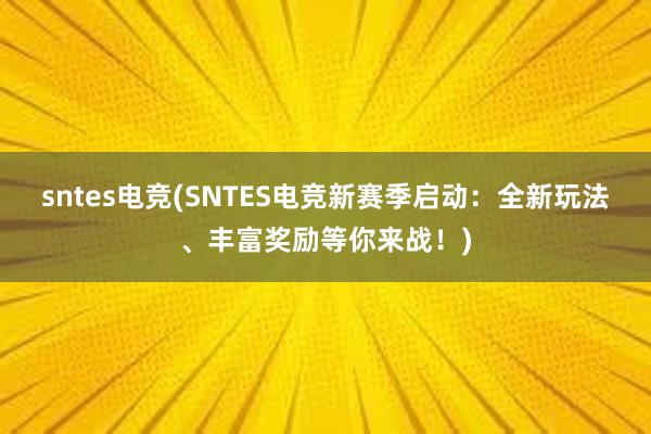 sntes电竞(SNTES电竞新赛季启动：全新玩法、丰富奖励等你来战！)