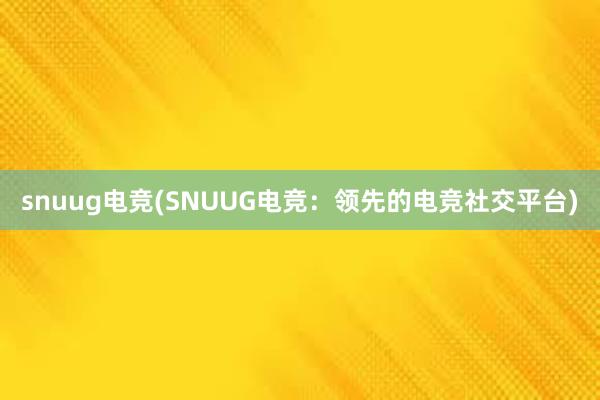 snuug电竞(SNUUG电竞：领先的电竞社交平台)