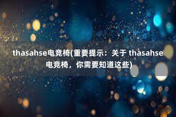 thasahse电竞椅(重要提示：关于 thasahse 电竞椅，你需要知道这些)