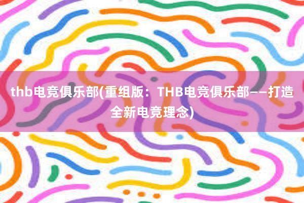 thb电竞俱乐部(重组版：THB电竞俱乐部——打造全新电竞理念)