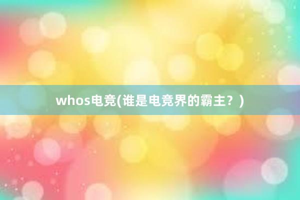 whos电竞(谁是电竞界的霸主？)