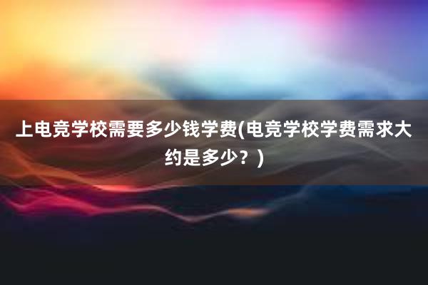 上电竞学校需要多少钱学费(电竞学校学费需求大约是多少？)