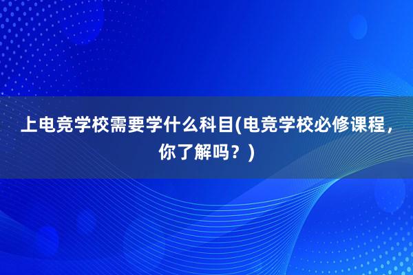 上电竞学校需要学什么科目(电竞学校必修课程，你了解吗？)