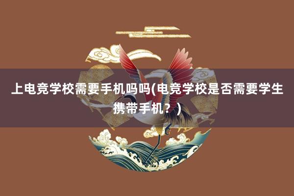 上电竞学校需要手机吗吗(电竞学校是否需要学生携带手机？)