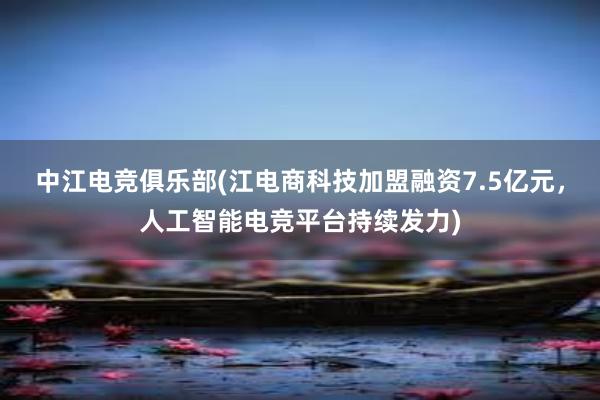 中江电竞俱乐部(江电商科技加盟融资7.5亿元，人工智能电竞平台持续发力)