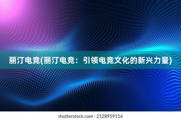 丽汀电竞(丽汀电竞：引领电竞文化的新兴力量)