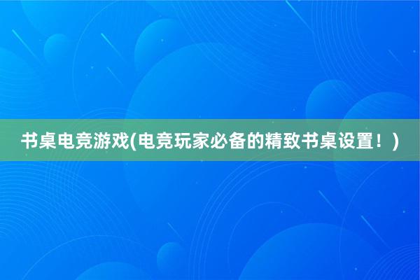 书桌电竞游戏(电竞玩家必备的精致书桌设置！)