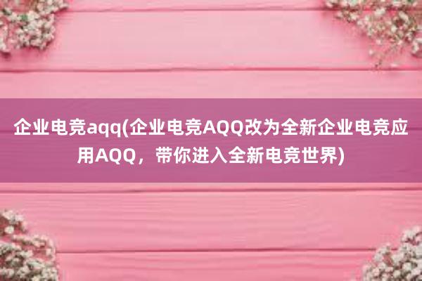 企业电竞aqq(企业电竞AQQ改为全新企业电竞应用AQQ，带你进入全新电竞世界)