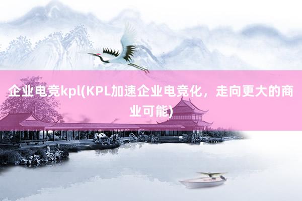 企业电竞kpl(KPL加速企业电竞化，走向更大的商业可能)