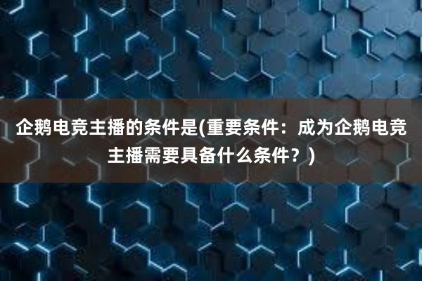 企鹅电竞主播的条件是(重要条件：成为企鹅电竞主播需要具备什么条件？)