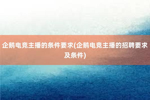 企鹅电竞主播的条件要求(企鹅电竞主播的招聘要求及条件)