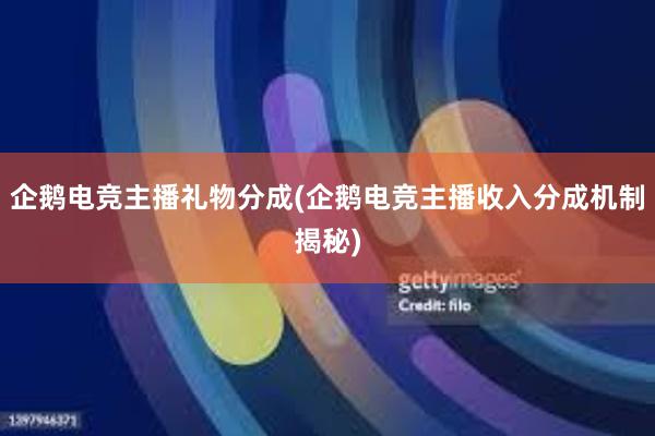 企鹅电竞主播礼物分成(企鹅电竞主播收入分成机制揭秘)