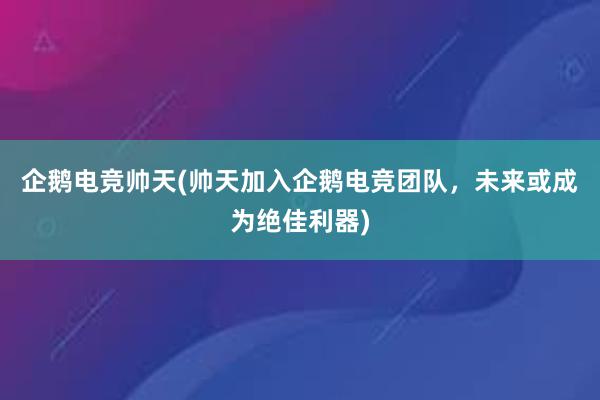 企鹅电竞帅天(帅天加入企鹅电竞团队，未来或成为绝佳利器)