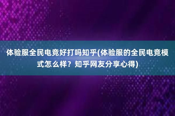 体验服全民电竞好打吗知乎(体验服的全民电竞模式怎么样？知乎网友分享心得)