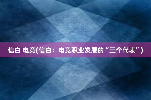 信白 电竞(信白：电竞职业发展的“三个代表”)