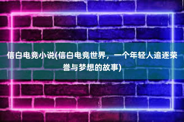 信白电竞小说(信白电竞世界，一个年轻人追逐荣誉与梦想的故事)