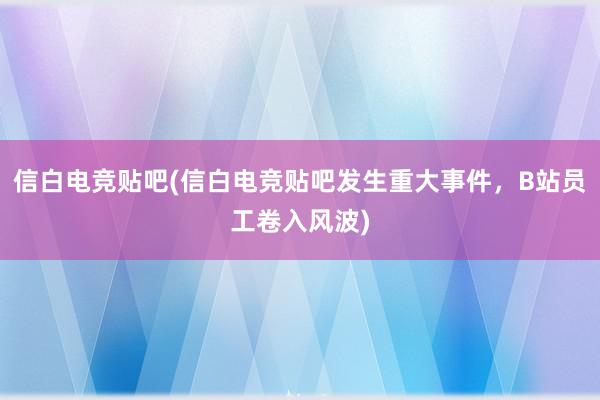 信白电竞贴吧(信白电竞贴吧发生重大事件，B站员工卷入风波)