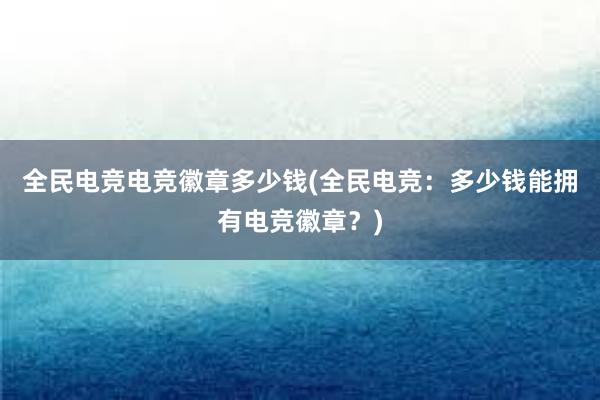 全民电竞电竞徽章多少钱(全民电竞：多少钱能拥有电竞徽章？)