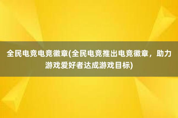 全民电竞电竞徽章(全民电竞推出电竞徽章，助力游戏爱好者达成游戏目标)